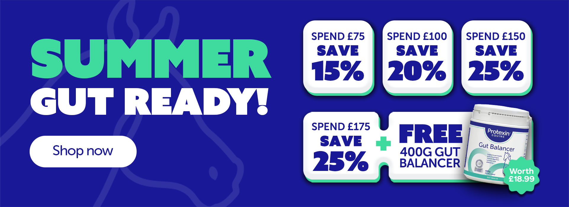 Summer gut ready. "Spend £75 Save 15% Spend £100 Save 20% Spend £150 Save 25% Spend £175 Save 25% + FREE 400g Gut Balancer ( Worth £18.99)"
